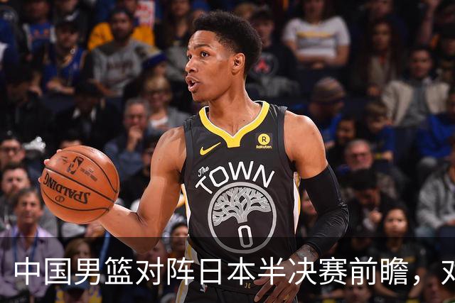 中国男篮对阵日本半决赛前瞻，对后卫是大考，锋线必须有人站出来