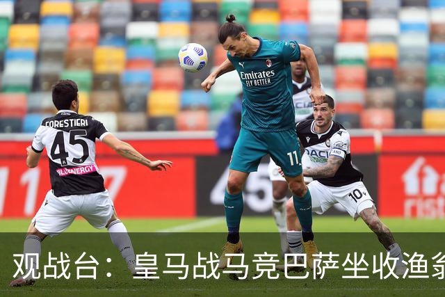 观战台：皇马战马竞巴萨坐收渔翁之利 阿森纳冲八连胜